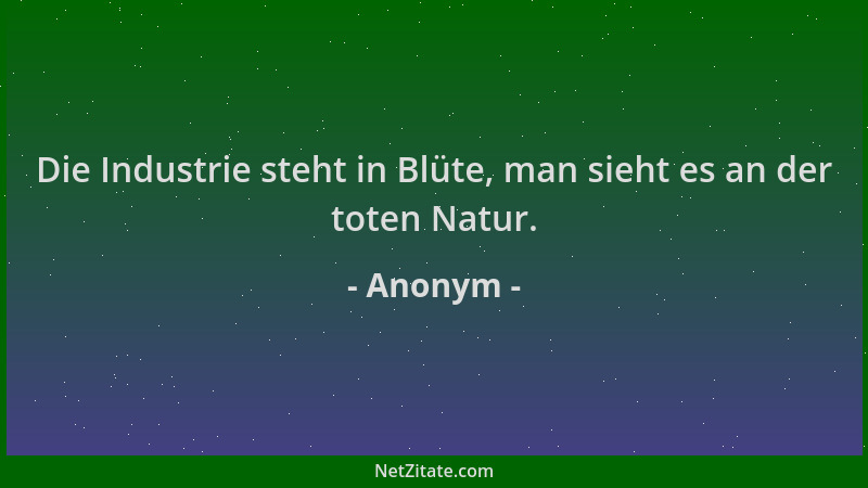 Anonym - Die Industrie steht in Blüte, man sieht es an der toten Natur....