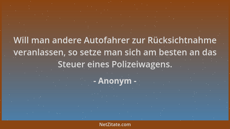 Anonym - Will man andere Autofahrer zur Rücksichtnahme veranlassen, so setze man sich am besten an das Steuer eines Polizei...