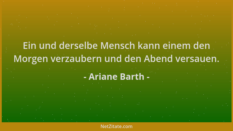 Ariane Barth - Ein und derselbe Mensch kann einem den Morgen verzaubern und den Abend versauen....