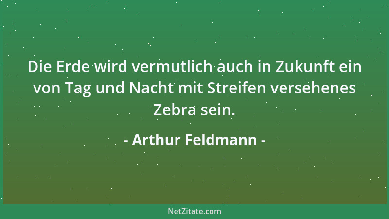 Arthur Feldmann - Die Erde wird vermutlich auch in Zukunft ein von Tag und Nacht mit Streifen versehenes Zebra sein....