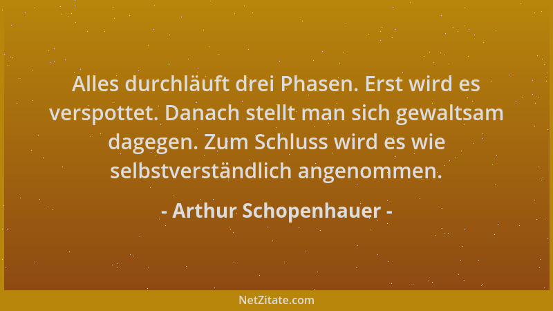 Arthur Schopenhauer - Alles durchläuft drei Phasen. Erst wird es verspottet. Danach stellt man sich gewaltsam dagegen. Zum...