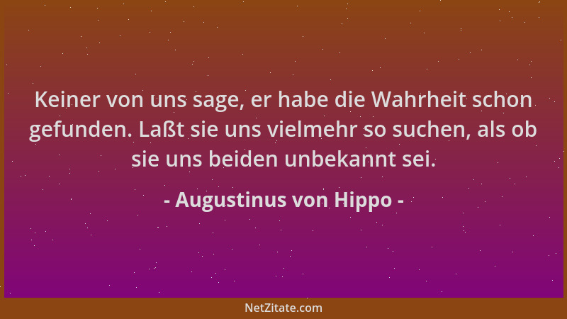 Augustinus von Hippo - Keiner von uns sage, er habe die Wahrheit schon gefunden. Laßt sie uns vielmehr so suchen, als ob si...