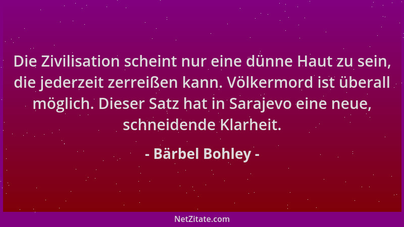 Bärbel Bohley - Die Zivilisation scheint nur eine dünne Haut zu sein, die jederzeit zerreißen kann. Völkermord ist überall...