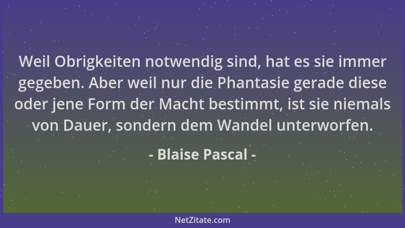 Blaise Pascal - Weil Obrigkeiten notwendig sind, hat es sie immer gegeben. Aber weil nur die Phantasie gerade diese oder je...