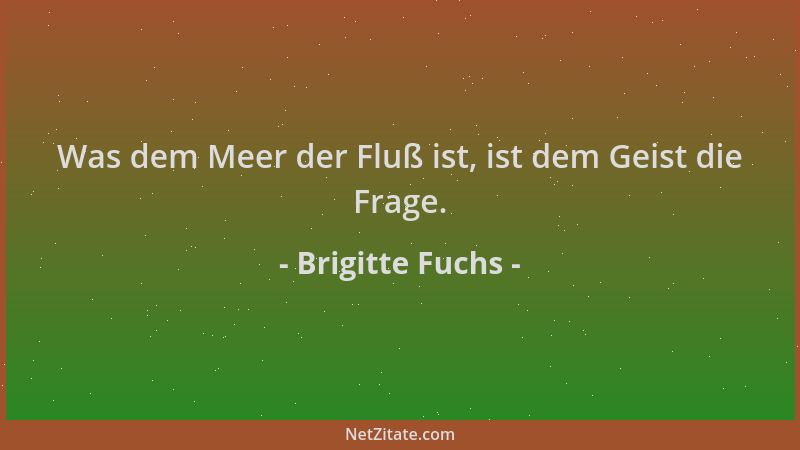 Brigitte Fuchs - Was dem Meer der Fluß ist, ist dem Geist die Frage....