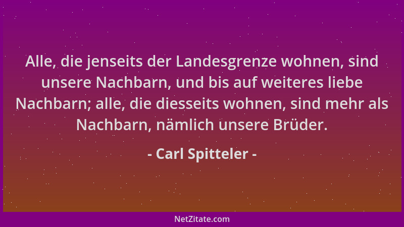 Carl Spitteler - Alle, die jenseits der Landesgrenze wohnen, sind unsere Nachbarn, und bis auf weiteres liebe Nachbarn; all...