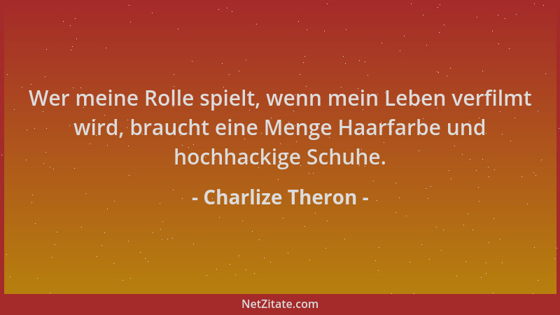 Charlize Theron - Wer meine Rolle spielt, wenn mein Leben verfilmt wird, braucht eine Menge Haarfarbe und hochhackige Schuh...