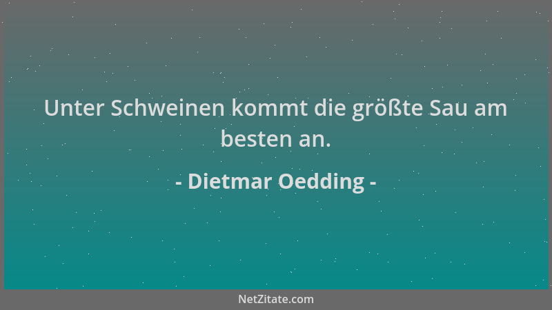 Dietmar Oedding - Unter Schweinen kommt die größte Sau am besten an....