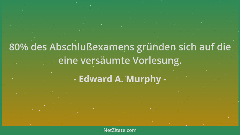 Edward A. Murphy - 80% des Abschlußexamens gründen sich auf die eine versäumte Vorlesung....