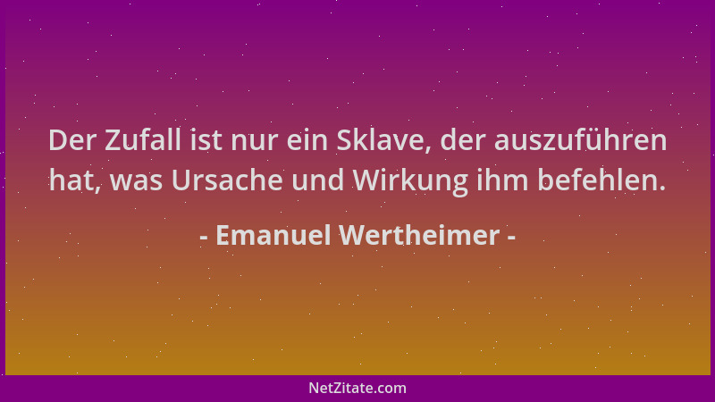 Emanuel Wertheimer - Der Zufall ist nur ein Sklave, der auszuführen hat, was Ursache und Wirkung ihm befehlen....