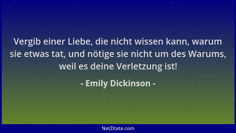 Emily Dickinson - Vergib einer Liebe, die nicht wissen kann, warum sie etwas tat, und nötige sie nicht um des Warums, weil...