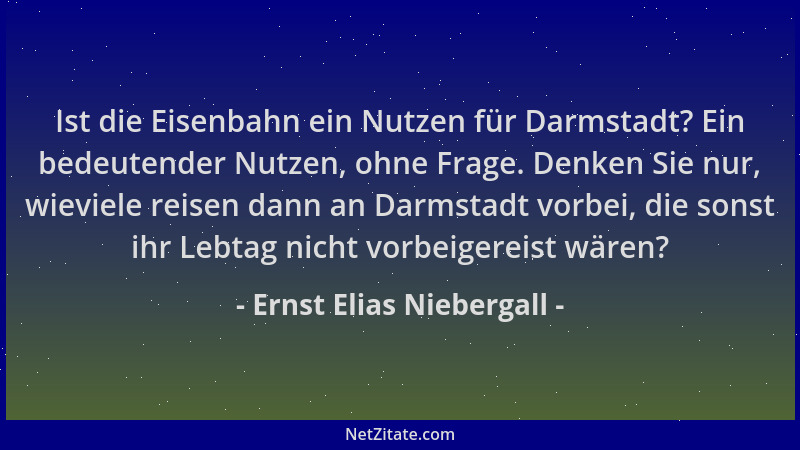 Ernst Elias Niebergall - Ist die Eisenbahn ein Nutzen für Darmstadt? Ein bedeutender Nutzen, ohne Frage. Denken Sie nur, wi...