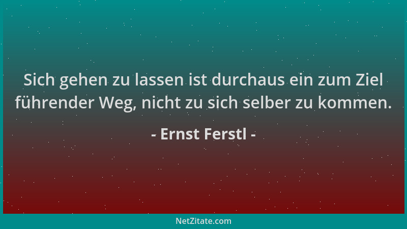 Ernst Ferstl - Sich gehen zu lassen ist durchaus ein zum Ziel führender Weg, nicht zu sich selber zu kommen....