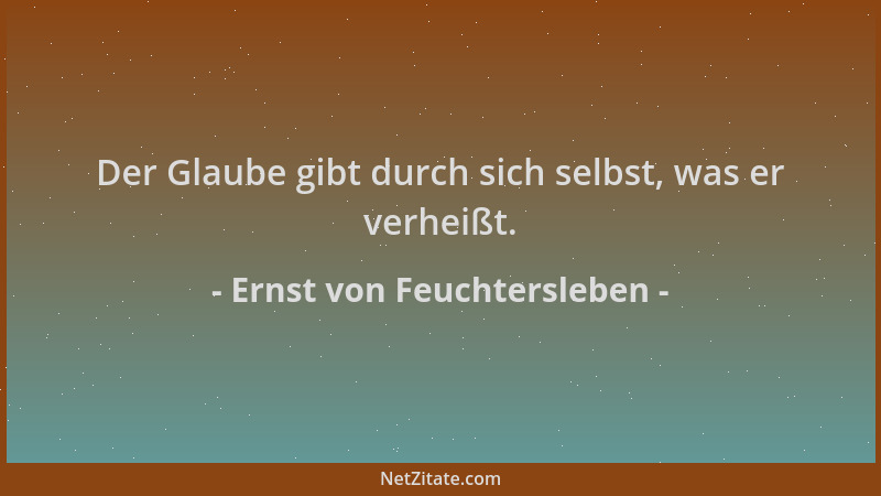 Ernst von Feuchtersleben - Der Glaube gibt durch sich selbst, was er verheißt....