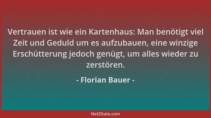 Florian Bauer - Vertrauen ist wie ein Kartenhaus: Man benötigt viel Zeit und Geduld um es aufzubauen, eine winzige Erschütt...
