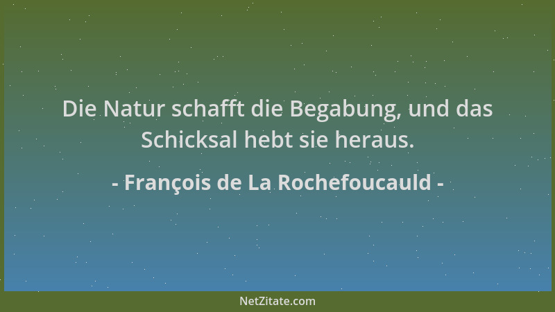 François de La Rochefoucauld - Die Natur schafft die Begabung, und das Schicksal hebt sie heraus....