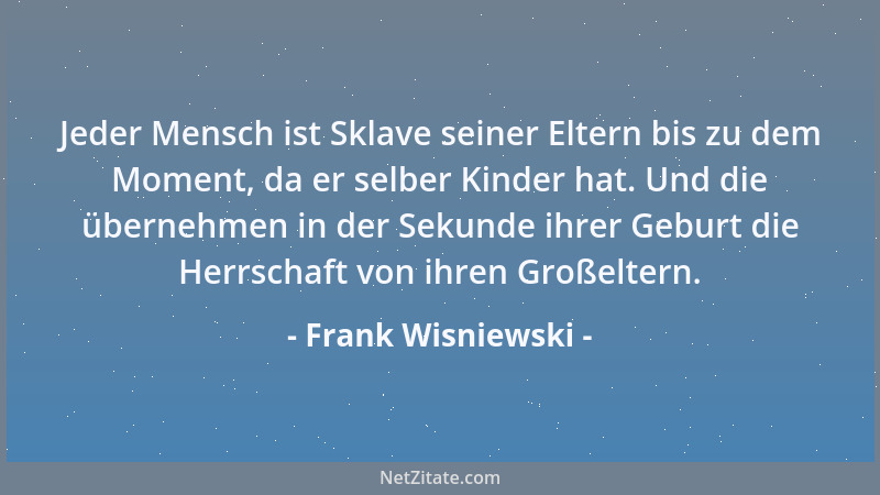Frank Wisniewski - Jeder Mensch ist Sklave seiner Eltern bis zu dem Moment, da er selber Kinder hat. Und die übernehmen in...