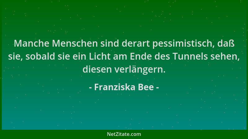Franziska Bee - Manche Menschen sind derart pessimistisch, daß sie, sobald sie ein Licht am Ende des Tunnels sehen, diesen...