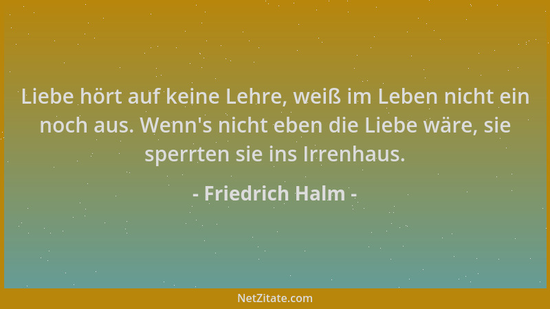 Friedrich Halm - Liebe hört auf keine Lehre, weiß im Leben nicht ein noch aus. Wenn 's nicht eben die Liebe wäre, sie sperrt...