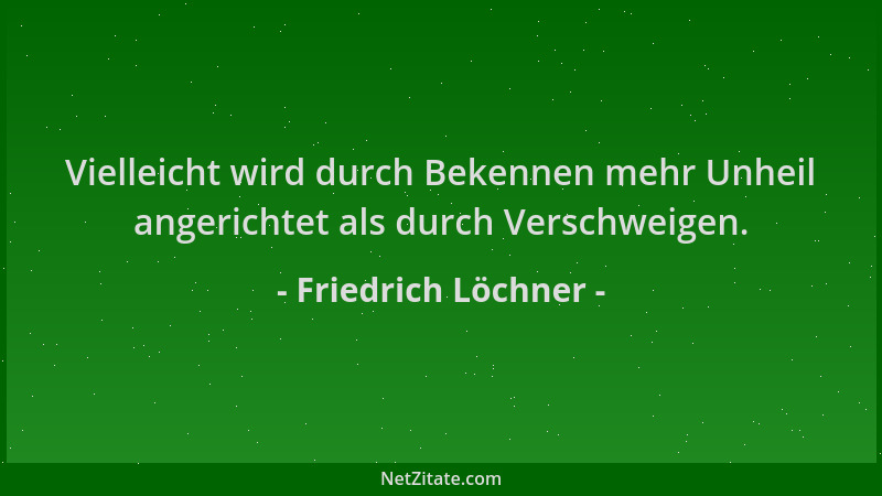 Friedrich Löchner - Vielleicht wird durch Bekennen mehr Unheil angerichtet als durch Verschweigen....