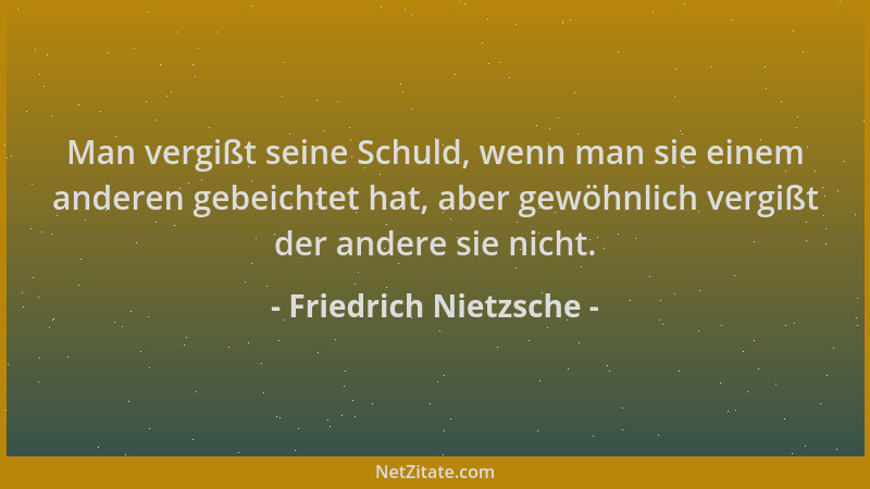 Friedrich Nietzsche - Man vergißt seine Schuld, wenn man sie einem anderen gebeichtet hat, aber gewöhnlich vergißt der ande...