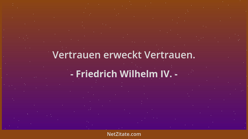 Friedrich Wilhelm IV. - Vertrauen erweckt Vertrauen....