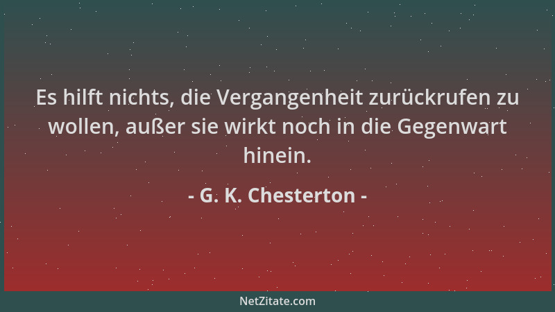 G. K. Chesterton - Es hilft nichts, die Vergangenheit zurückrufen zu wollen, außer sie wirkt noch in die Gegenwart hinein....