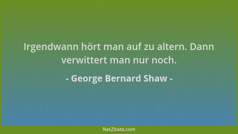 George Bernard Shaw - Irgendwann hört man auf zu altern. Dann verwittert man nur noch....