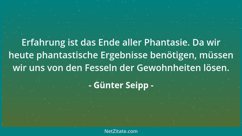 Günter Seipp - Erfahrung ist das Ende aller Phantasie. Da wir heute phantastische Ergebnisse benötigen, müssen wir uns von...