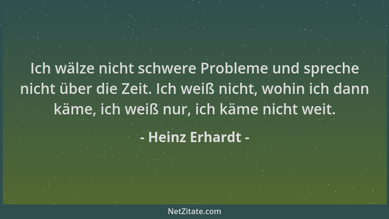 Heinz Erhardt - Ich wälze nicht schwere Probleme und spreche nicht über die Zeit. Ich weiß nicht, wohin ich dann käme, ich...