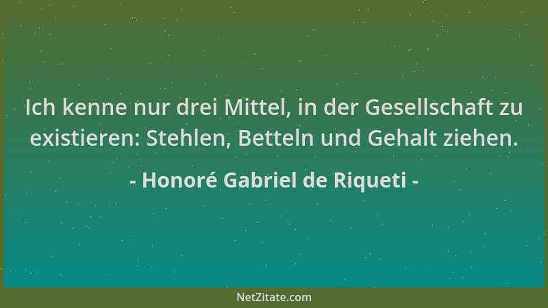Honoré Gabriel de Riqueti - Ich kenne nur drei Mittel, in der Gesellschaft zu existieren: Stehlen, Betteln und Gehalt ziehe...