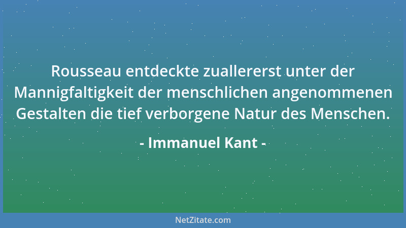 Immanuel Kant - Rousseau entdeckte zuallererst unter der Mannigfaltigkeit der menschlichen angenommenen Gestalten die tief...