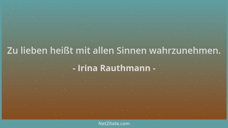 Irina Rauthmann - Zu lieben heißt mit allen Sinnen wahrzunehmen....