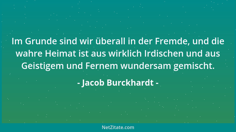 Jacob Burckhardt - Im Grunde sind wir überall in der Fremde, und die wahre Heimat ist aus wirklich Irdischen und aus Geisti...