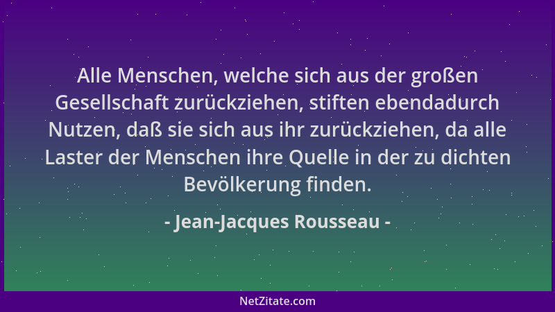 Jean-Jacques Rousseau - Alle Menschen, welche sich aus der großen Gesellschaft zurückziehen, stiften ebendadurch Nutzen, da...