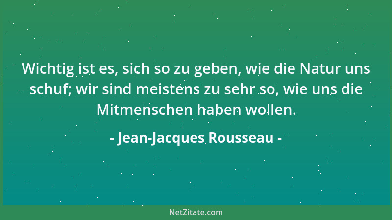 Jean-Jacques Rousseau - Wichtig ist es, sich so zu geben, wie die Natur uns schuf; wir sind meistens zu sehr so, wie uns di...