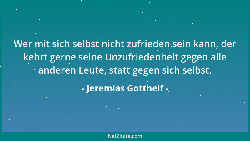 Jeremias Gotthelf - Wer mit sich selbst nicht zufrieden sein kann, der kehrt gerne seine Unzufriedenheit gegen alle anderen...