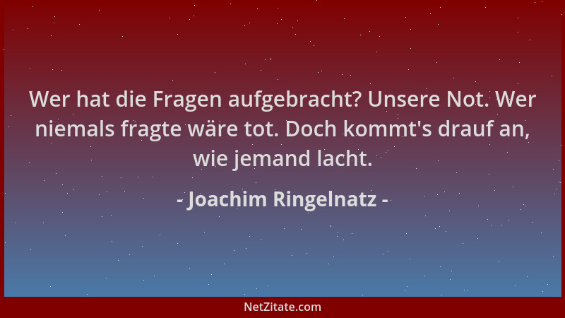 Joachim Ringelnatz - Wer hat die Fragen aufgebracht? Unsere Not. Wer niemals fragte wäre tot. Doch kommt 's drauf an, wie je...
