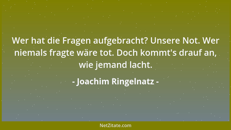 Joachim Ringelnatz - Wer hat die Fragen aufgebracht? Unsere Not. Wer niemals fragte wäre tot. Doch kommt 's drauf an, wie je...