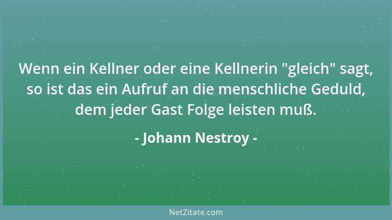 Johann Nestroy - Wenn ein Kellner oder eine Kellnerin  "gleich " sagt, so ist das ein Aufruf an die menschliche Geduld, dem j...
