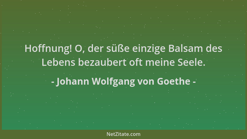 Johann Wolfgang von Goethe - Hoffnung! O, der süße einzige Balsam des Lebens bezaubert oft meine Seele....