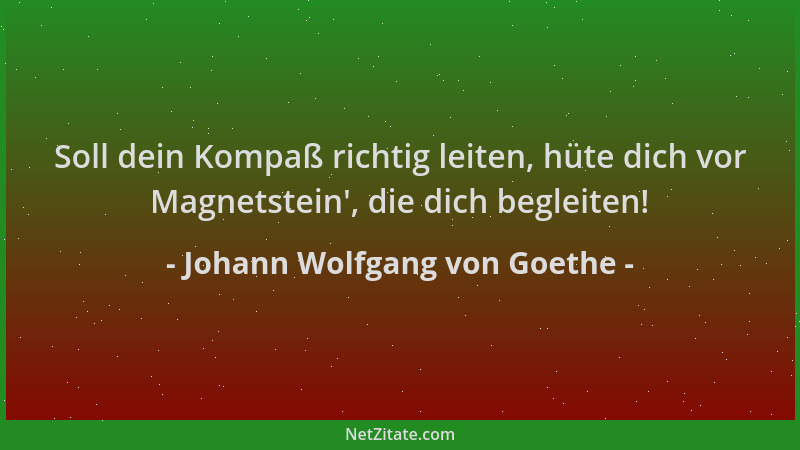 Johann Wolfgang von Goethe - Soll dein Kompaß richtig leiten, hüte dich vor Magnetstein ', die dich begleiten!...
