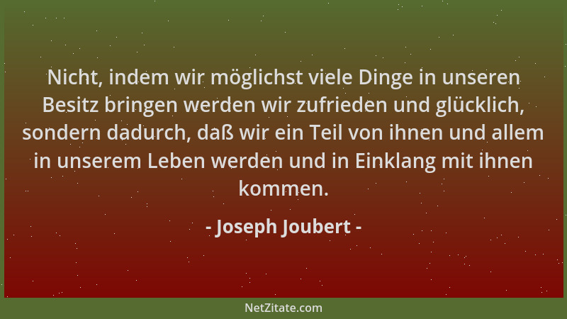 Joseph Joubert - Nicht, indem wir möglichst viele Dinge in unseren Besitz bringen werden wir zufrieden und glücklich, sonde...