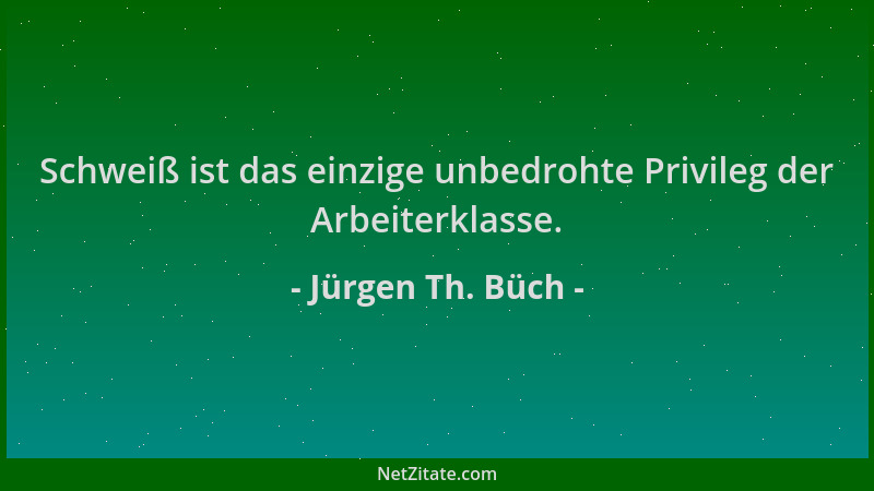 Jürgen Th. Büch - Schweiß ist das einzige unbedrohte Privileg der Arbeiterklasse....
