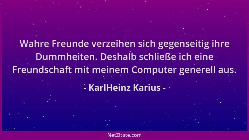 KarlHeinz Karius - Wahre Freunde verzeihen sich gegenseitig ihre Dummheiten. Deshalb schließe ich eine Freundschaft mit mei...