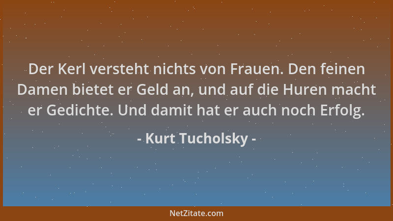 Kurt Tucholsky - Der Kerl versteht nichts von Frauen. Den feinen Damen bietet er Geld an, und auf die Huren macht er Gedich...