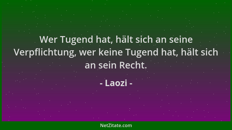 Laozi - Wer Tugend hat, hält sich an seine Verpflichtung, wer keine Tugend hat, hält sich an sein Recht....