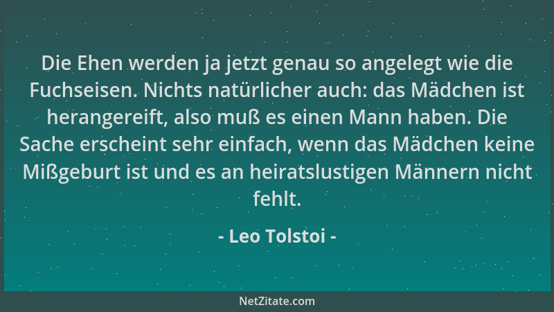 Leo Tolstoi - Die Ehen werden ja jetzt genau so angelegt wie die Fuchseisen. Nichts natürlicher auch: das Mädchen ist heran...