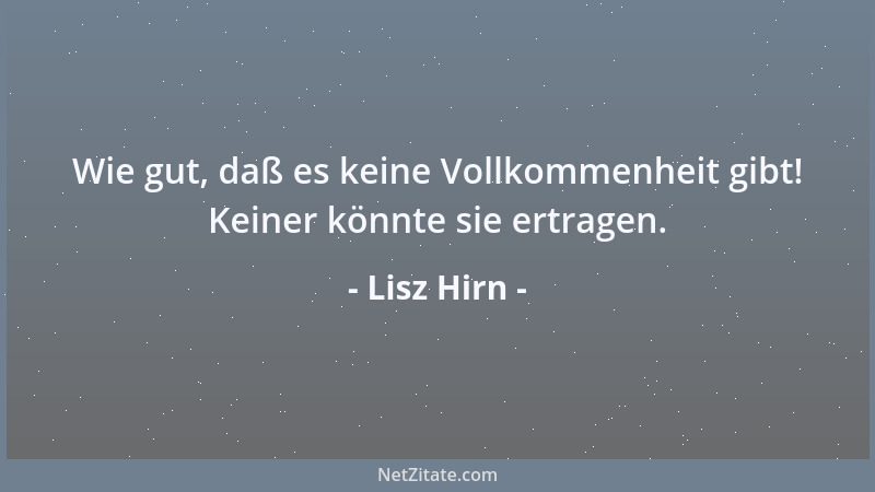 Lisz Hirn - Wie gut, daß es keine Vollkommenheit gibt! Keiner könnte sie ertragen....