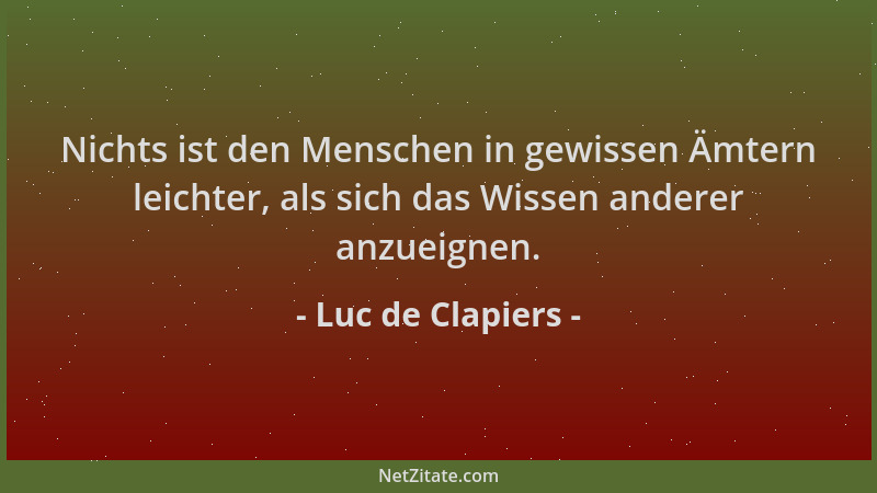 Luc de Clapiers - Nichts ist den Menschen in gewissen Ämtern leichter, als sich das Wissen anderer anzueignen....
